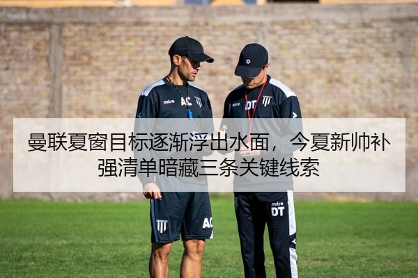 曼联夏窗目标逐渐浮出水面，今夏新帅补强清单暗藏三条关键线索